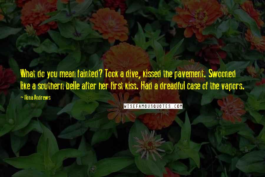 Ilona Andrews Quotes: What do you mean fainted?Took a dive, kissed the pavement. Swooned like a southern belle after her first kiss. Had a dreadful case of the vapors.