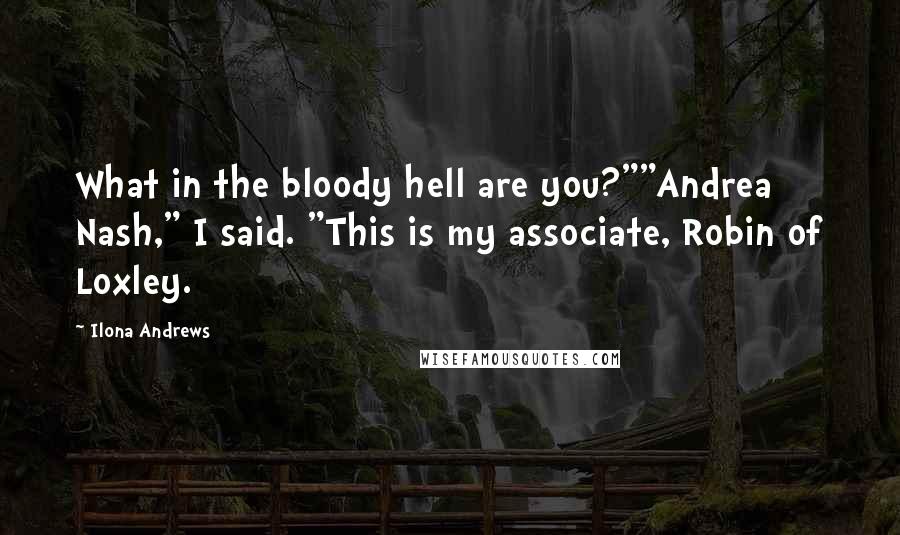 Ilona Andrews Quotes: What in the bloody hell are you?""Andrea Nash," I said. "This is my associate, Robin of Loxley.