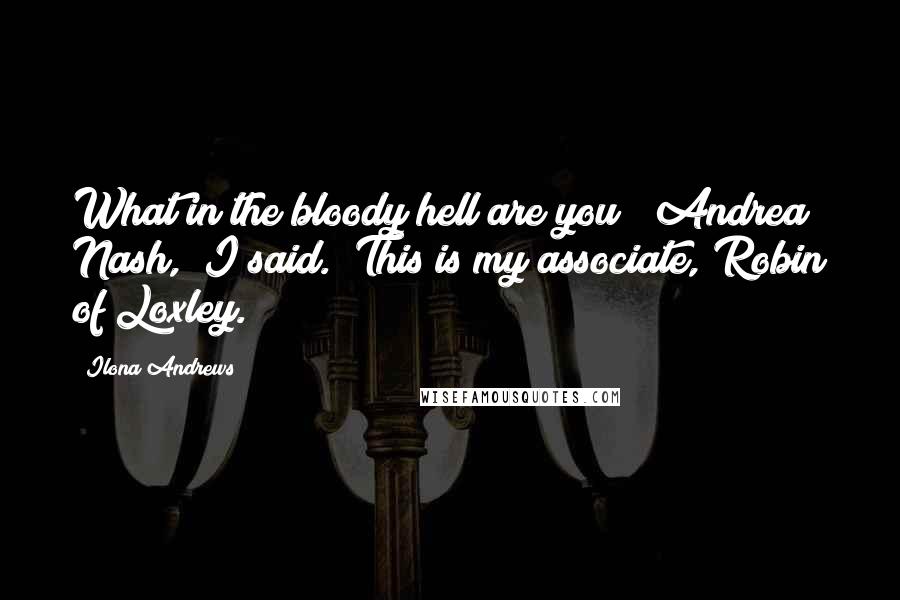 Ilona Andrews Quotes: What in the bloody hell are you?""Andrea Nash," I said. "This is my associate, Robin of Loxley.