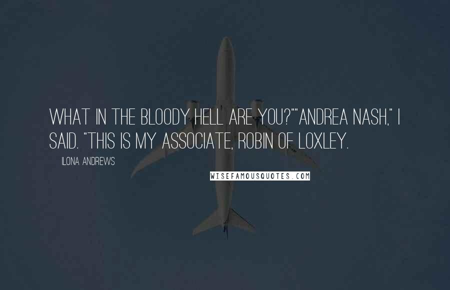Ilona Andrews Quotes: What in the bloody hell are you?""Andrea Nash," I said. "This is my associate, Robin of Loxley.
