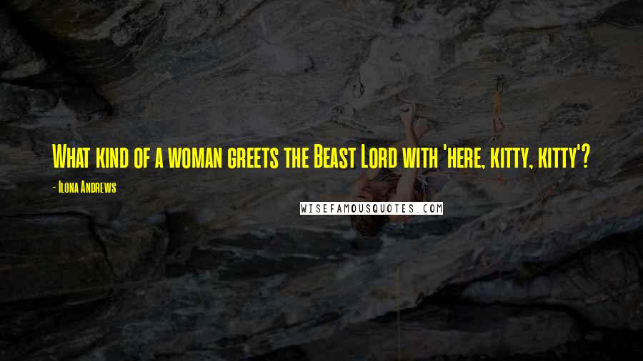 Ilona Andrews Quotes: What kind of a woman greets the Beast Lord with 'here, kitty, kitty'?