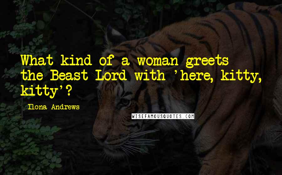 Ilona Andrews Quotes: What kind of a woman greets the Beast Lord with 'here, kitty, kitty'?