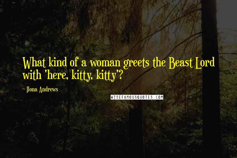 Ilona Andrews Quotes: What kind of a woman greets the Beast Lord with 'here, kitty, kitty'?