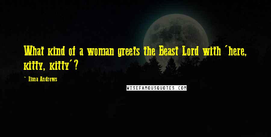 Ilona Andrews Quotes: What kind of a woman greets the Beast Lord with 'here, kitty, kitty'?