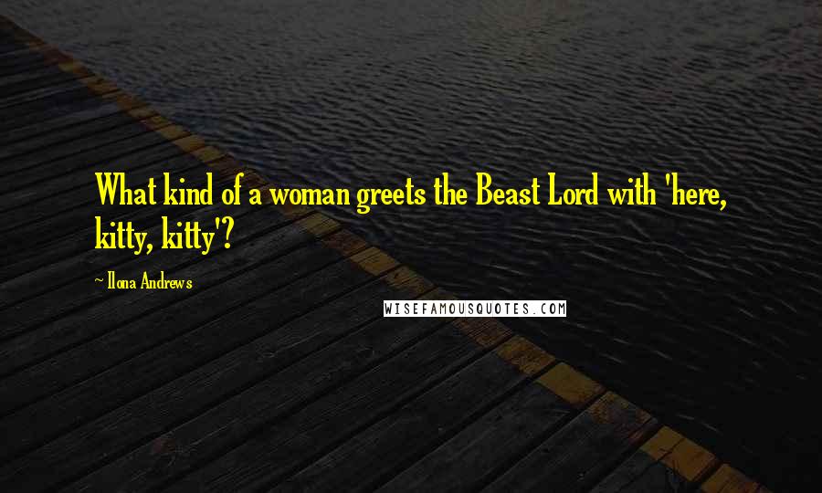 Ilona Andrews Quotes: What kind of a woman greets the Beast Lord with 'here, kitty, kitty'?