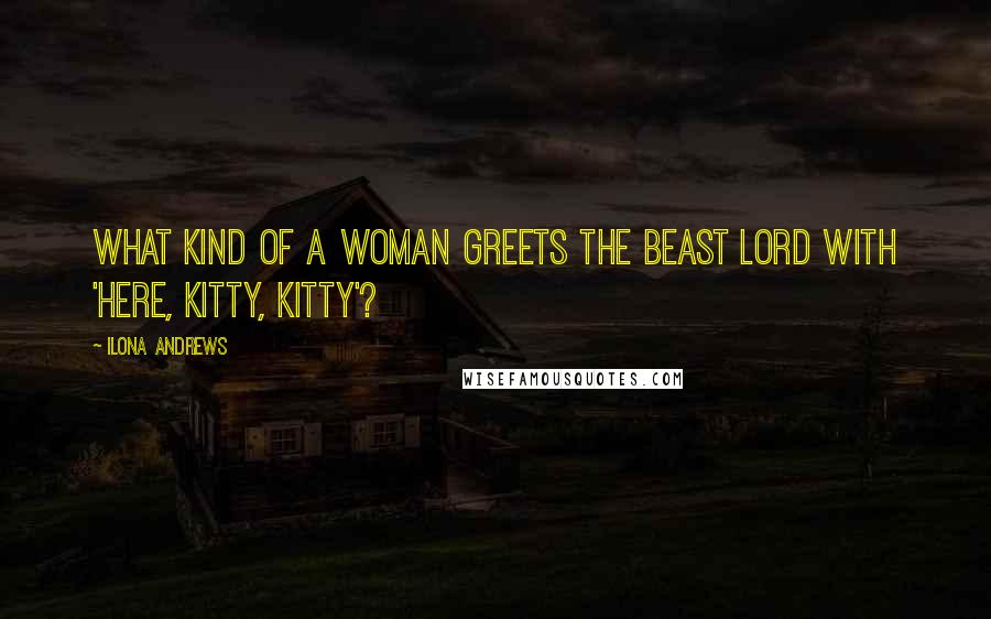 Ilona Andrews Quotes: What kind of a woman greets the Beast Lord with 'here, kitty, kitty'?