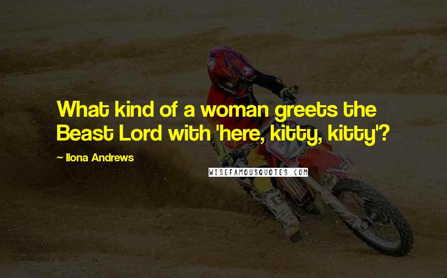 Ilona Andrews Quotes: What kind of a woman greets the Beast Lord with 'here, kitty, kitty'?