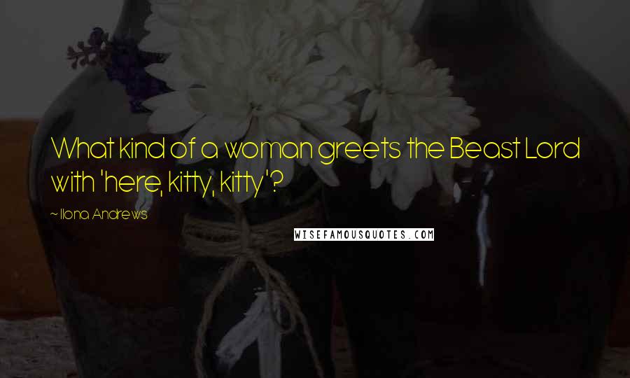 Ilona Andrews Quotes: What kind of a woman greets the Beast Lord with 'here, kitty, kitty'?