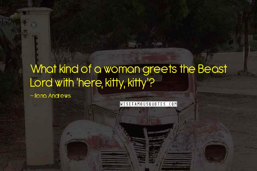 Ilona Andrews Quotes: What kind of a woman greets the Beast Lord with 'here, kitty, kitty'?