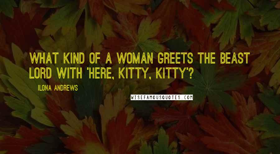 Ilona Andrews Quotes: What kind of a woman greets the Beast Lord with 'here, kitty, kitty'?