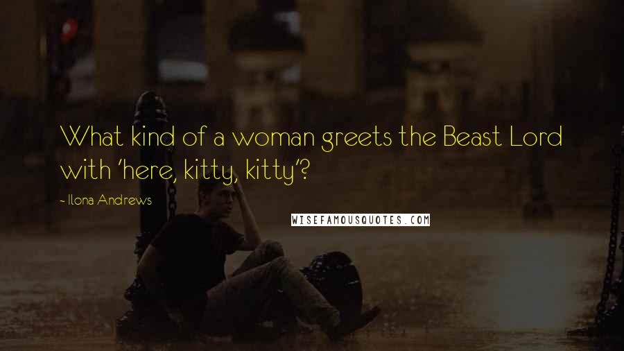 Ilona Andrews Quotes: What kind of a woman greets the Beast Lord with 'here, kitty, kitty'?