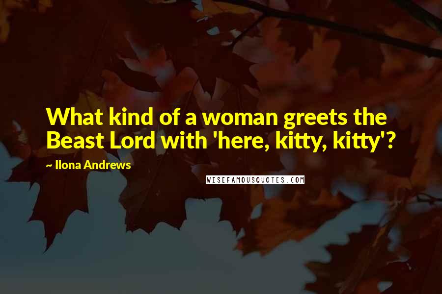 Ilona Andrews Quotes: What kind of a woman greets the Beast Lord with 'here, kitty, kitty'?