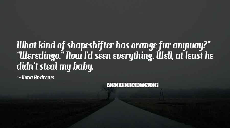 Ilona Andrews Quotes: What kind of shapeshifter has orange fur anyway?" "Weredingo." Now I'd seen everything. Well, at least he didn't steal my baby.