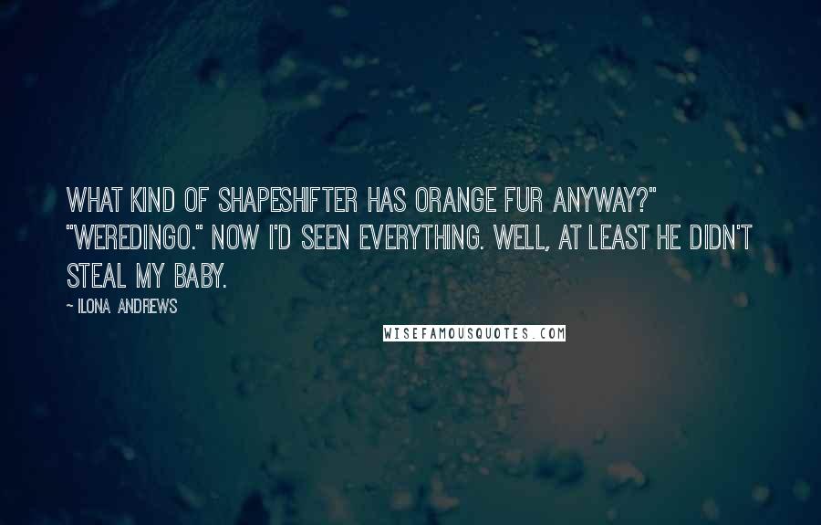 Ilona Andrews Quotes: What kind of shapeshifter has orange fur anyway?" "Weredingo." Now I'd seen everything. Well, at least he didn't steal my baby.