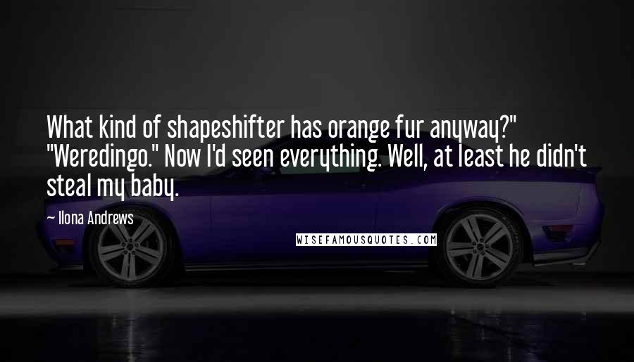 Ilona Andrews Quotes: What kind of shapeshifter has orange fur anyway?" "Weredingo." Now I'd seen everything. Well, at least he didn't steal my baby.