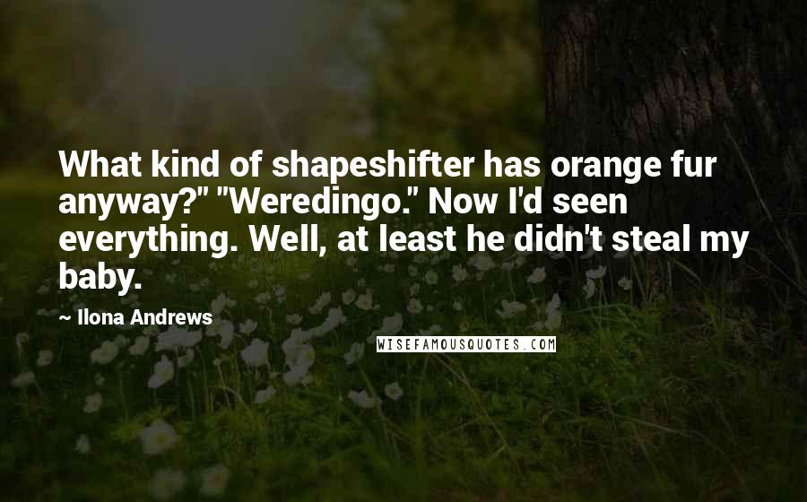 Ilona Andrews Quotes: What kind of shapeshifter has orange fur anyway?" "Weredingo." Now I'd seen everything. Well, at least he didn't steal my baby.