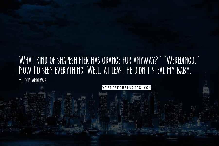 Ilona Andrews Quotes: What kind of shapeshifter has orange fur anyway?" "Weredingo." Now I'd seen everything. Well, at least he didn't steal my baby.