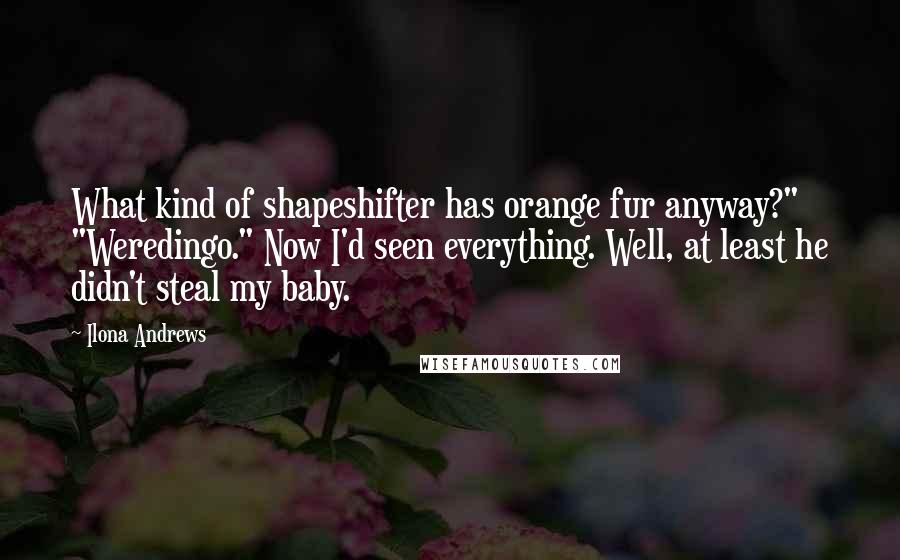 Ilona Andrews Quotes: What kind of shapeshifter has orange fur anyway?" "Weredingo." Now I'd seen everything. Well, at least he didn't steal my baby.