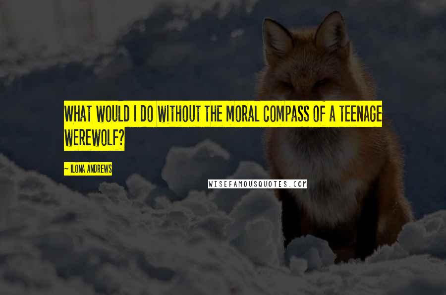Ilona Andrews Quotes: What would I do without the moral compass of a teenage werewolf?