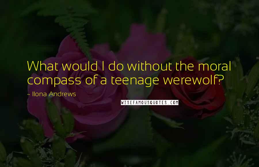 Ilona Andrews Quotes: What would I do without the moral compass of a teenage werewolf?
