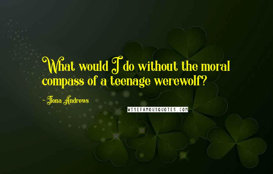 Ilona Andrews Quotes: What would I do without the moral compass of a teenage werewolf?