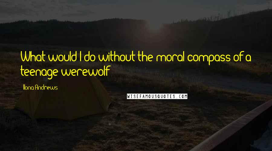 Ilona Andrews Quotes: What would I do without the moral compass of a teenage werewolf?