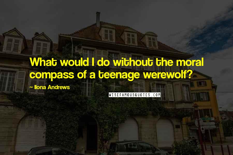 Ilona Andrews Quotes: What would I do without the moral compass of a teenage werewolf?