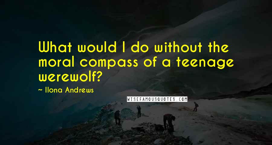 Ilona Andrews Quotes: What would I do without the moral compass of a teenage werewolf?