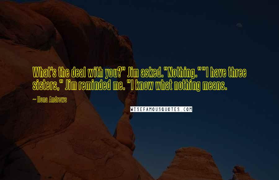 Ilona Andrews Quotes: What's the deal with you?" Jim asked."Nothing.""I have three sisters," Jim reminded me. "I know what nothing means.