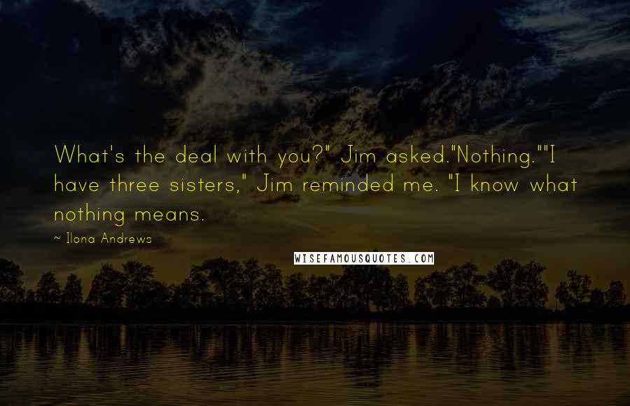 Ilona Andrews Quotes: What's the deal with you?" Jim asked."Nothing.""I have three sisters," Jim reminded me. "I know what nothing means.