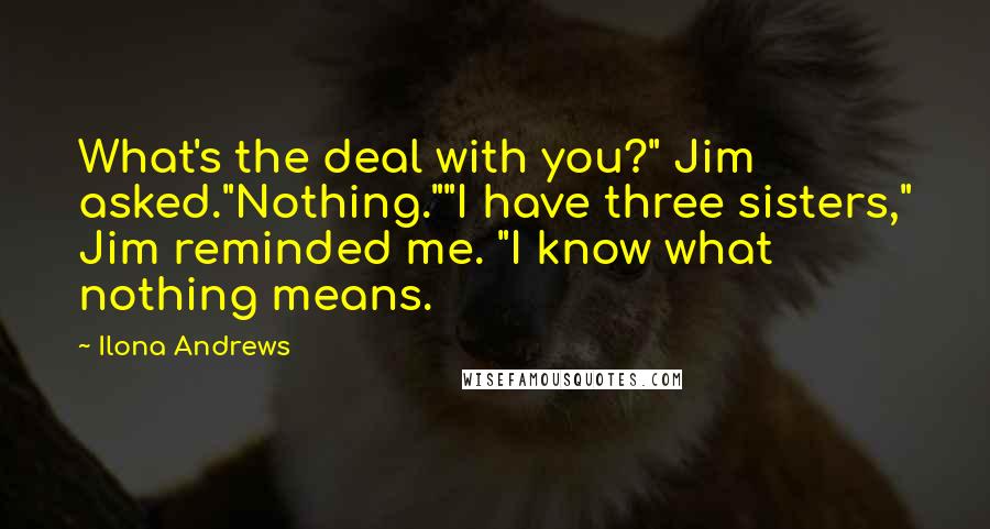 Ilona Andrews Quotes: What's the deal with you?" Jim asked."Nothing.""I have three sisters," Jim reminded me. "I know what nothing means.