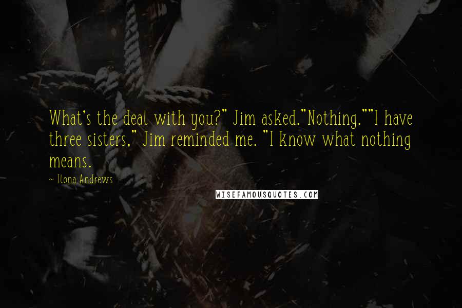 Ilona Andrews Quotes: What's the deal with you?" Jim asked."Nothing.""I have three sisters," Jim reminded me. "I know what nothing means.