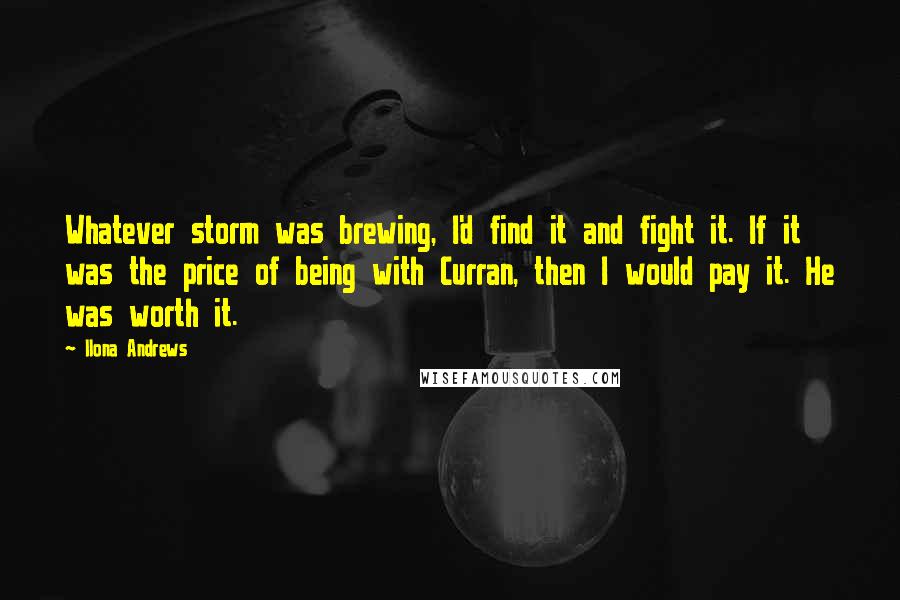 Ilona Andrews Quotes: Whatever storm was brewing, I'd find it and fight it. If it was the price of being with Curran, then I would pay it. He was worth it.