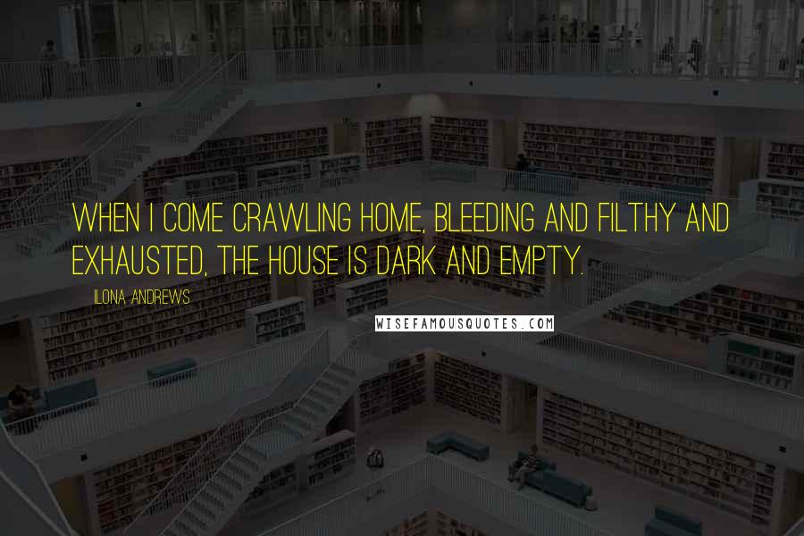 Ilona Andrews Quotes: When I come crawling home, bleeding and filthy and exhausted, the house is dark and empty.