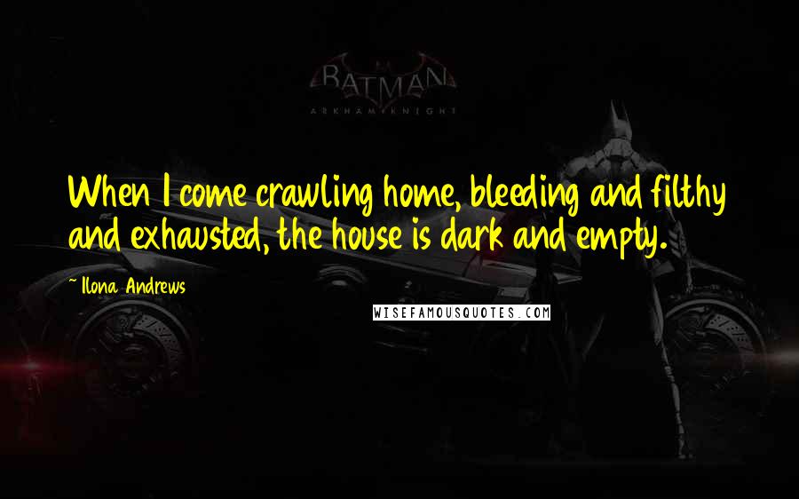 Ilona Andrews Quotes: When I come crawling home, bleeding and filthy and exhausted, the house is dark and empty.