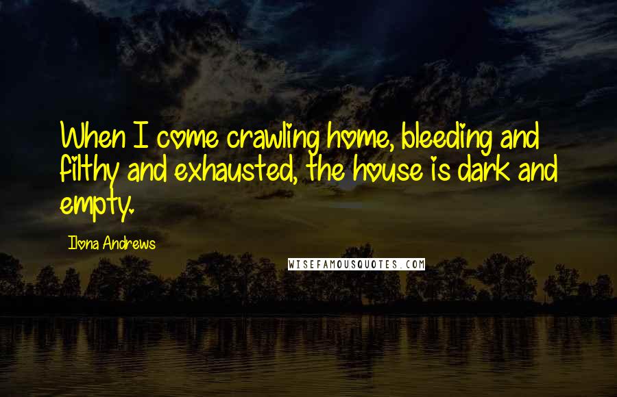 Ilona Andrews Quotes: When I come crawling home, bleeding and filthy and exhausted, the house is dark and empty.