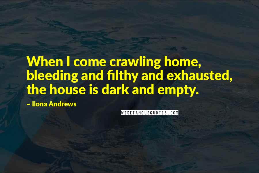 Ilona Andrews Quotes: When I come crawling home, bleeding and filthy and exhausted, the house is dark and empty.