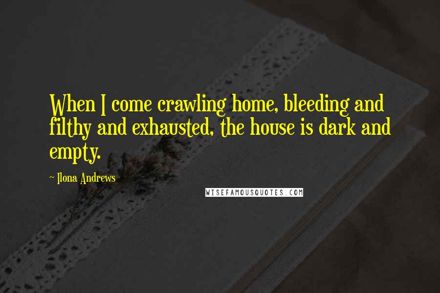 Ilona Andrews Quotes: When I come crawling home, bleeding and filthy and exhausted, the house is dark and empty.