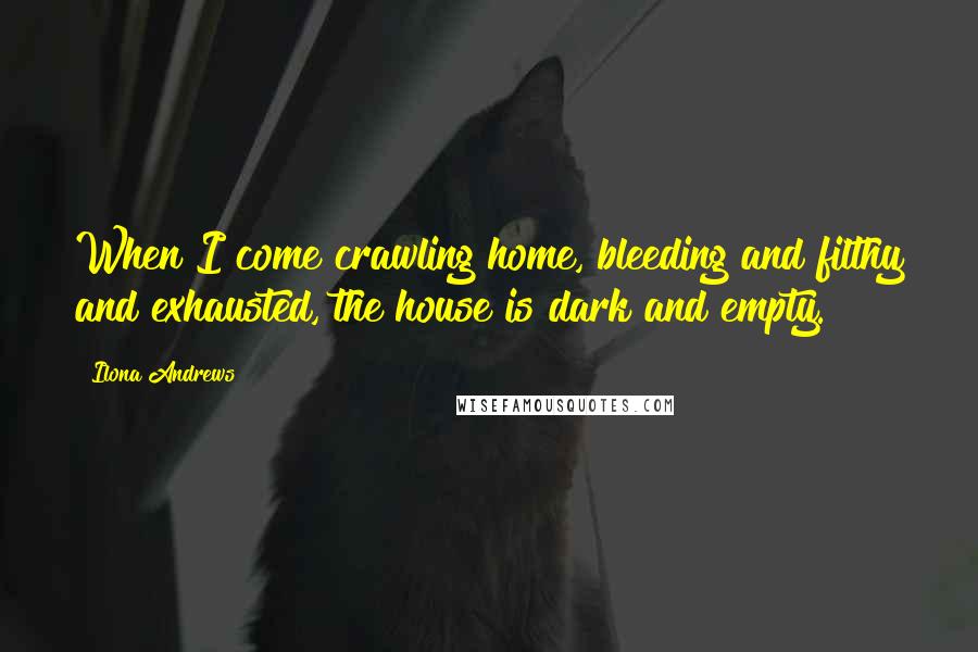 Ilona Andrews Quotes: When I come crawling home, bleeding and filthy and exhausted, the house is dark and empty.