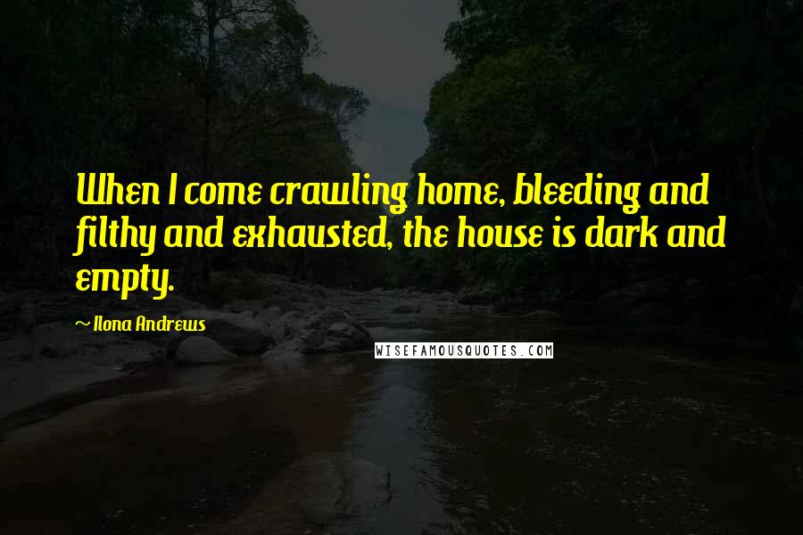 Ilona Andrews Quotes: When I come crawling home, bleeding and filthy and exhausted, the house is dark and empty.