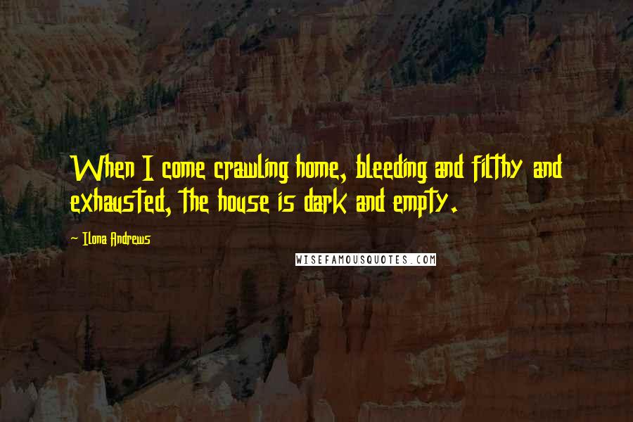 Ilona Andrews Quotes: When I come crawling home, bleeding and filthy and exhausted, the house is dark and empty.