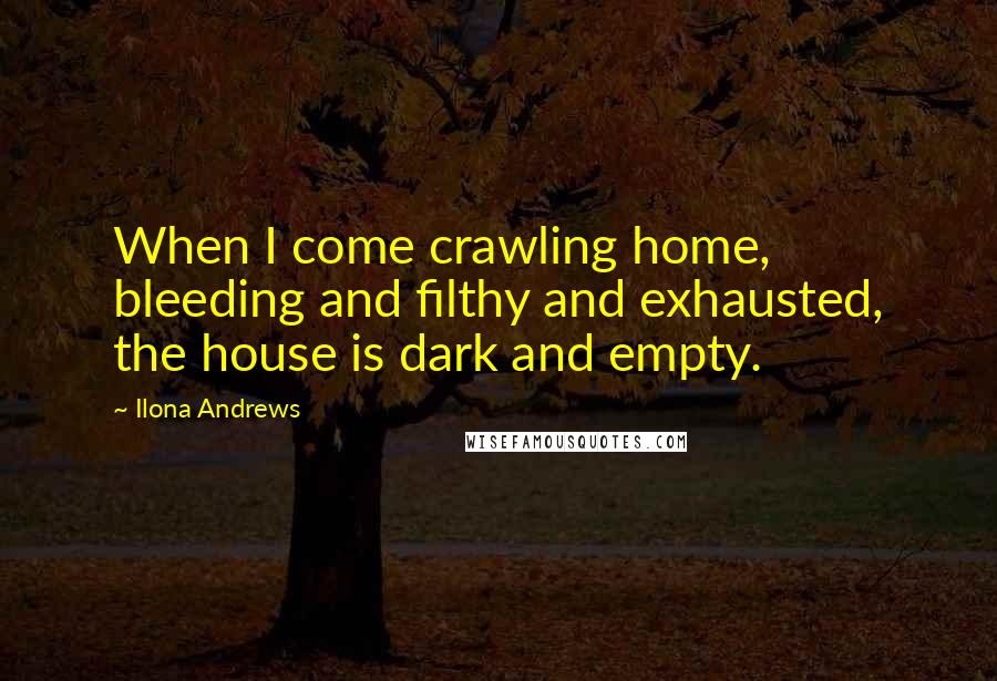 Ilona Andrews Quotes: When I come crawling home, bleeding and filthy and exhausted, the house is dark and empty.