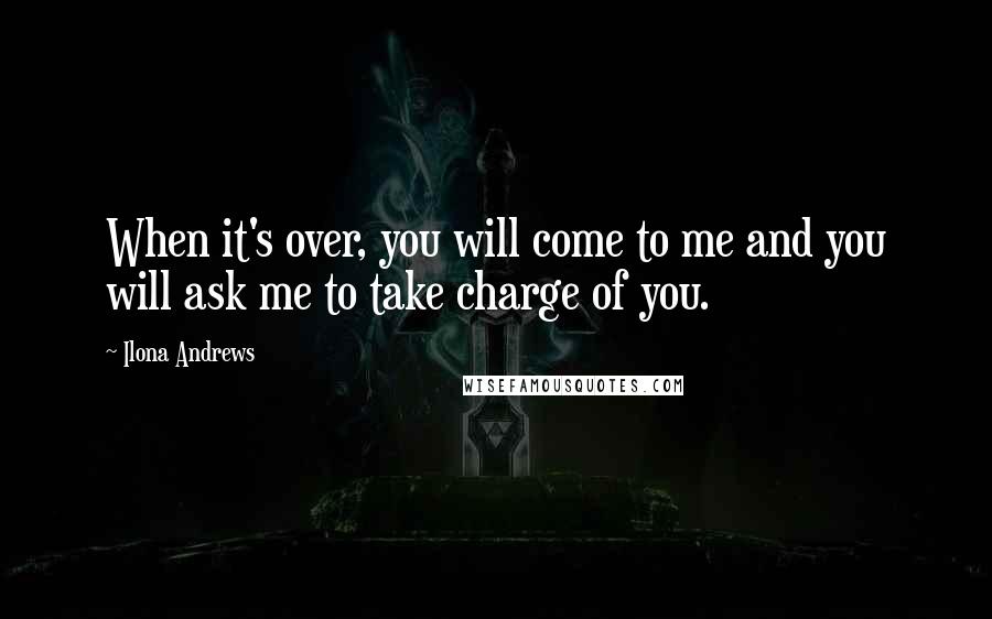 Ilona Andrews Quotes: When it's over, you will come to me and you will ask me to take charge of you.