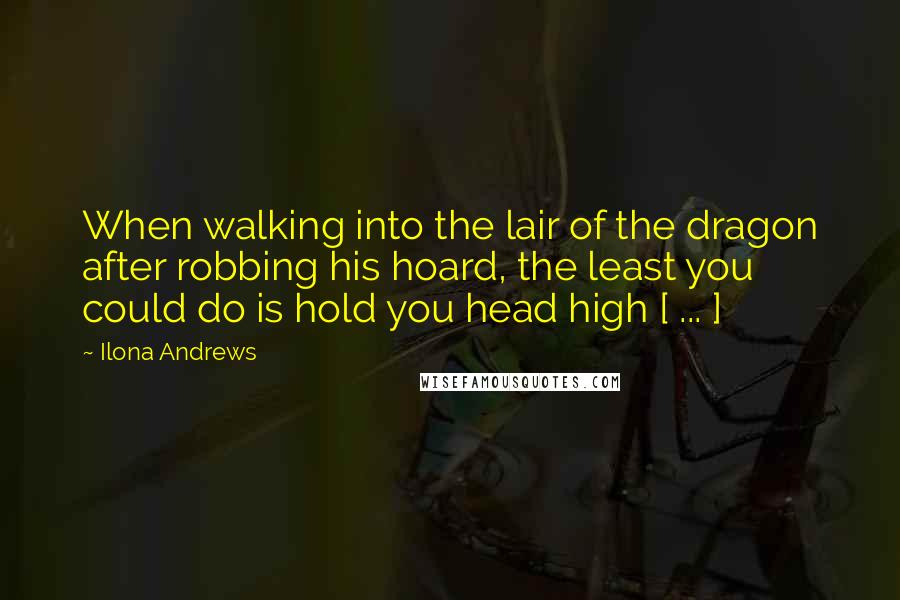 Ilona Andrews Quotes: When walking into the lair of the dragon after robbing his hoard, the least you could do is hold you head high [ ... ]