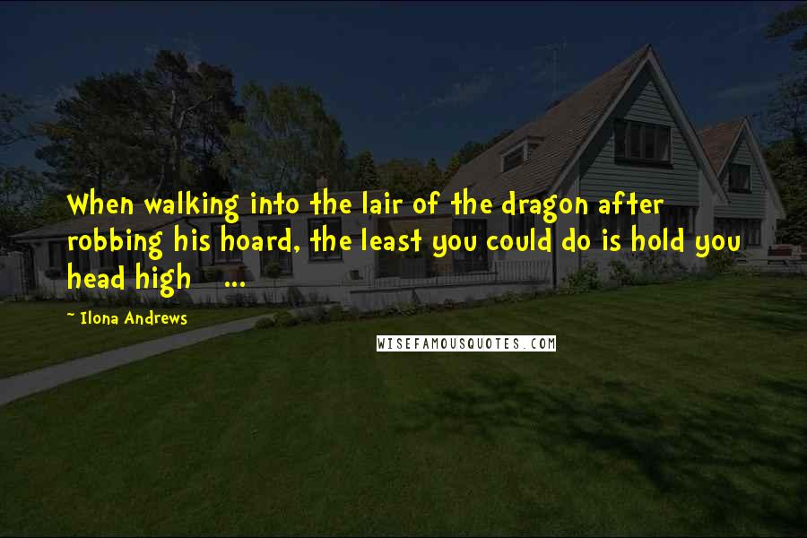 Ilona Andrews Quotes: When walking into the lair of the dragon after robbing his hoard, the least you could do is hold you head high [ ... ]