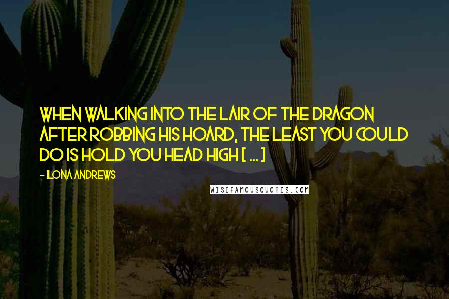 Ilona Andrews Quotes: When walking into the lair of the dragon after robbing his hoard, the least you could do is hold you head high [ ... ]