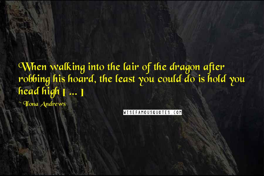 Ilona Andrews Quotes: When walking into the lair of the dragon after robbing his hoard, the least you could do is hold you head high [ ... ]