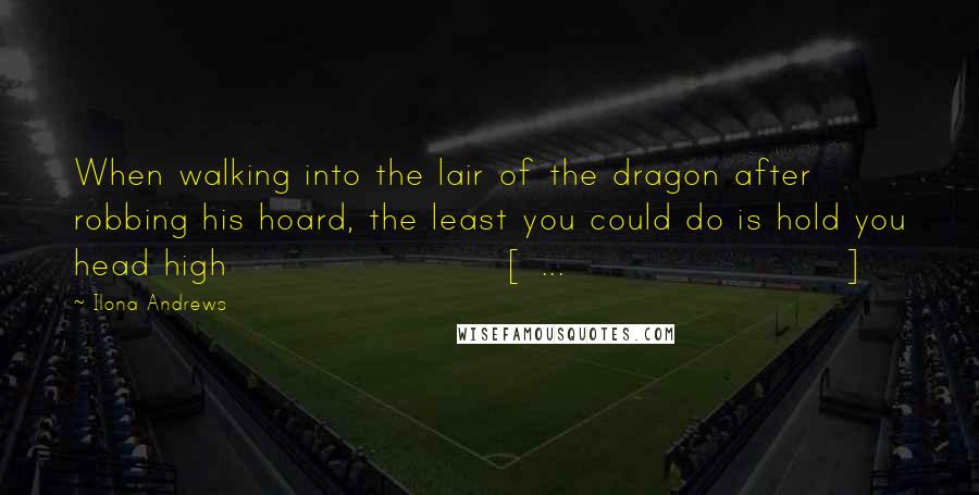 Ilona Andrews Quotes: When walking into the lair of the dragon after robbing his hoard, the least you could do is hold you head high [ ... ]