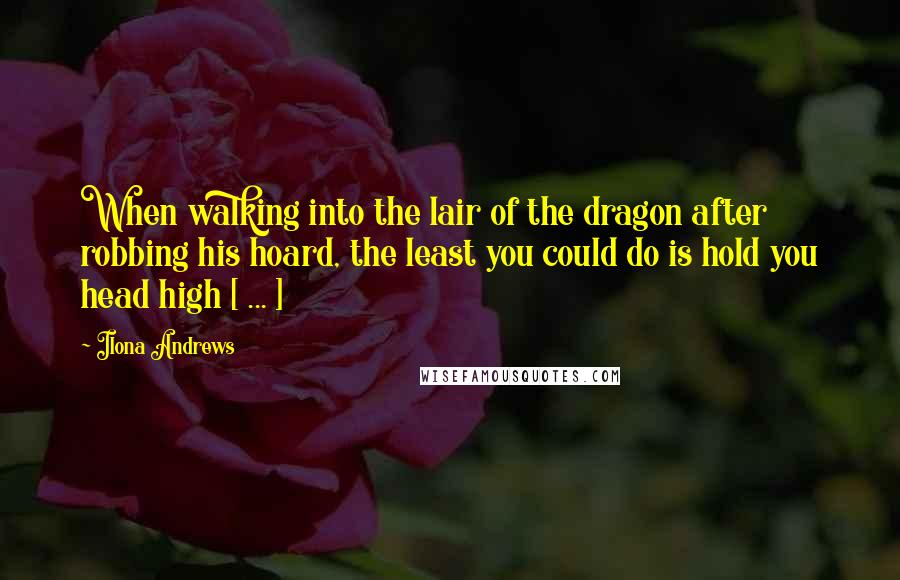 Ilona Andrews Quotes: When walking into the lair of the dragon after robbing his hoard, the least you could do is hold you head high [ ... ]