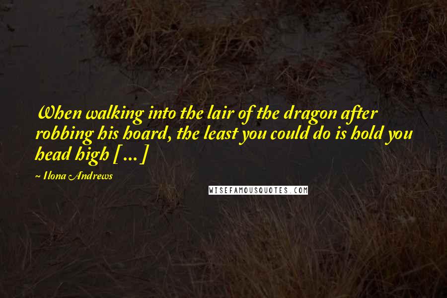 Ilona Andrews Quotes: When walking into the lair of the dragon after robbing his hoard, the least you could do is hold you head high [ ... ]